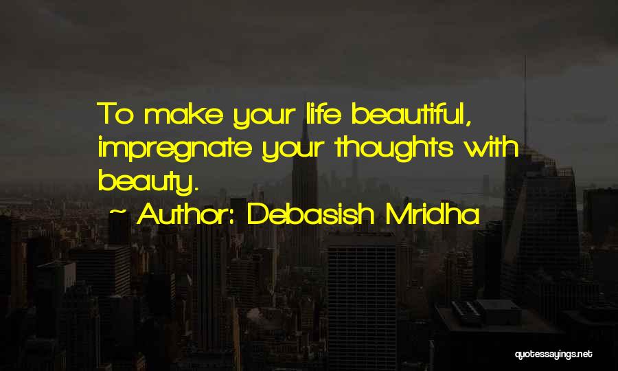 Debasish Mridha Quotes: To Make Your Life Beautiful, Impregnate Your Thoughts With Beauty.