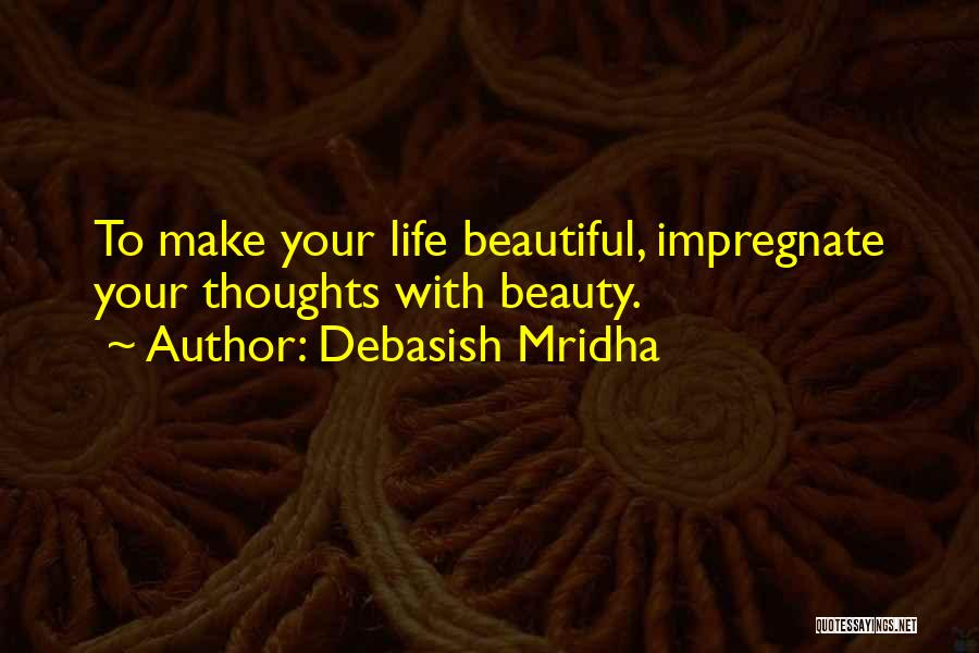 Debasish Mridha Quotes: To Make Your Life Beautiful, Impregnate Your Thoughts With Beauty.