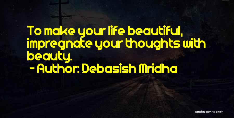 Debasish Mridha Quotes: To Make Your Life Beautiful, Impregnate Your Thoughts With Beauty.