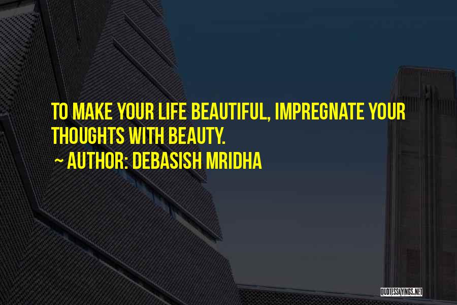 Debasish Mridha Quotes: To Make Your Life Beautiful, Impregnate Your Thoughts With Beauty.