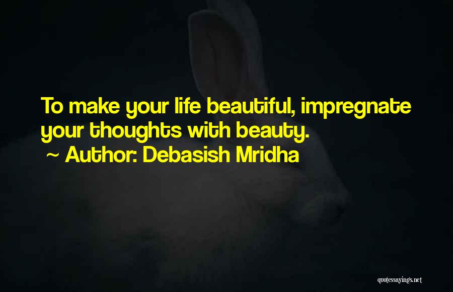 Debasish Mridha Quotes: To Make Your Life Beautiful, Impregnate Your Thoughts With Beauty.