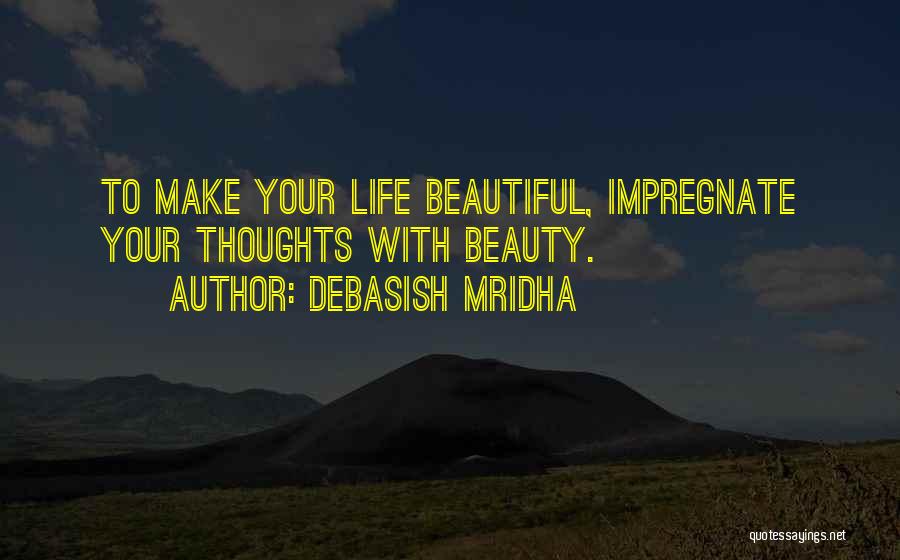 Debasish Mridha Quotes: To Make Your Life Beautiful, Impregnate Your Thoughts With Beauty.