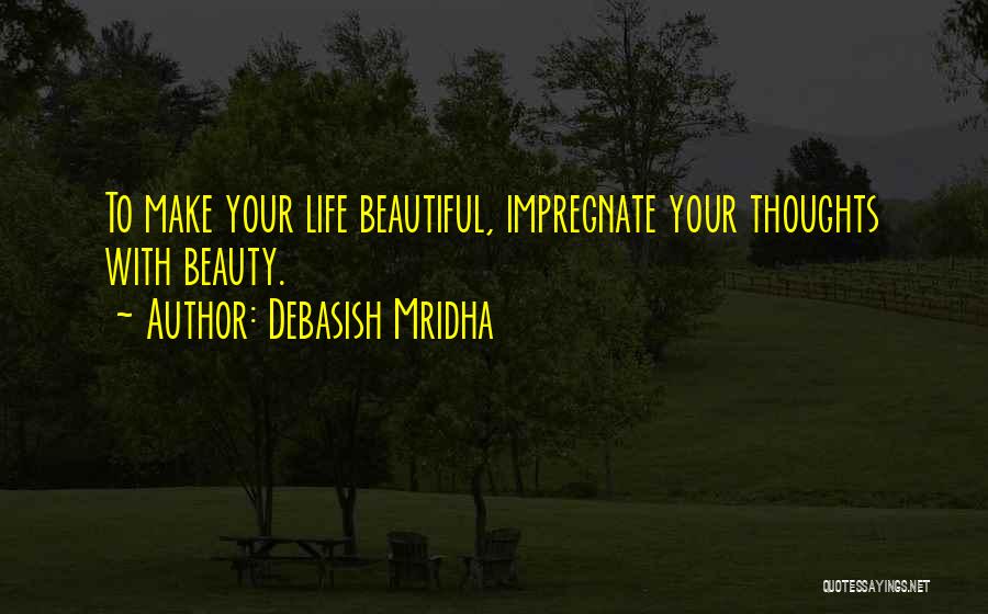 Debasish Mridha Quotes: To Make Your Life Beautiful, Impregnate Your Thoughts With Beauty.