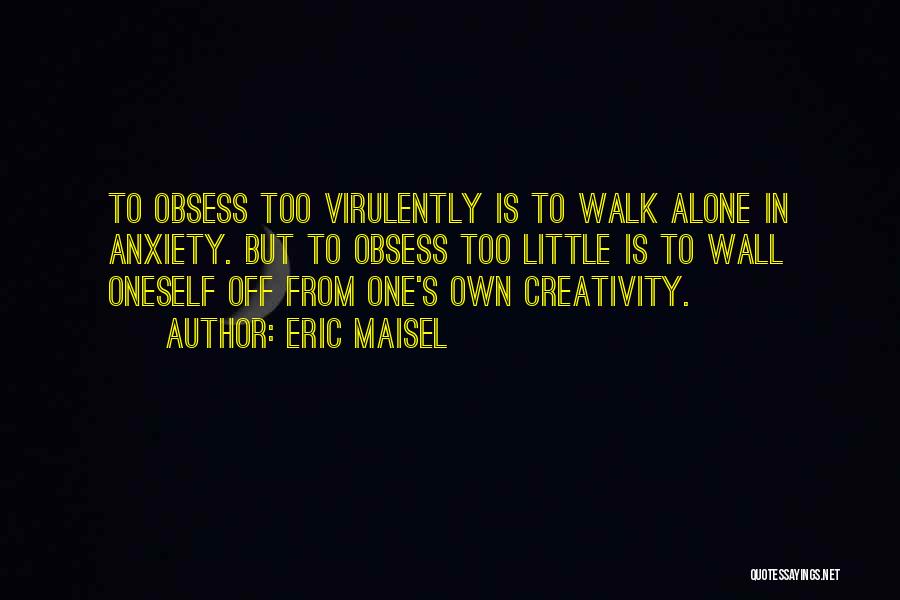 Eric Maisel Quotes: To Obsess Too Virulently Is To Walk Alone In Anxiety. But To Obsess Too Little Is To Wall Oneself Off