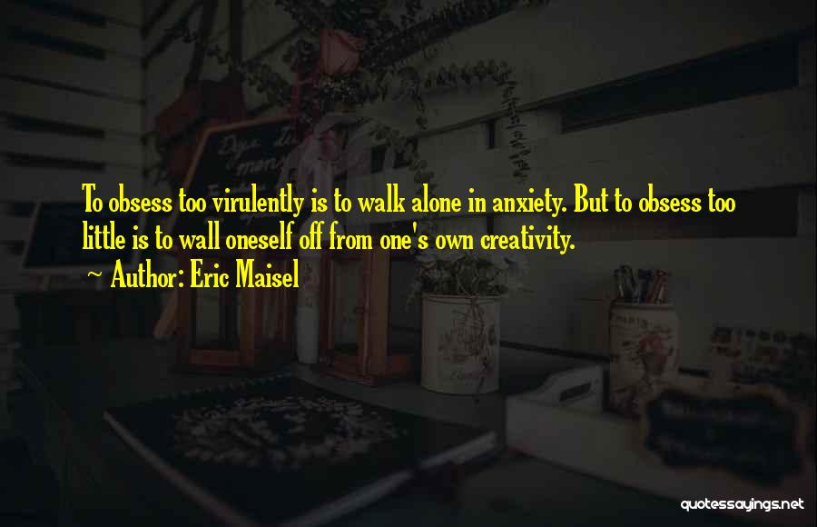 Eric Maisel Quotes: To Obsess Too Virulently Is To Walk Alone In Anxiety. But To Obsess Too Little Is To Wall Oneself Off