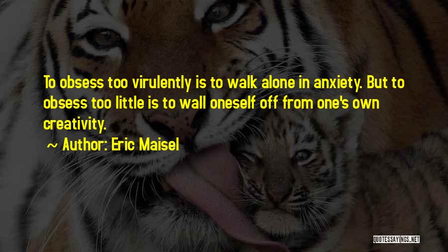 Eric Maisel Quotes: To Obsess Too Virulently Is To Walk Alone In Anxiety. But To Obsess Too Little Is To Wall Oneself Off