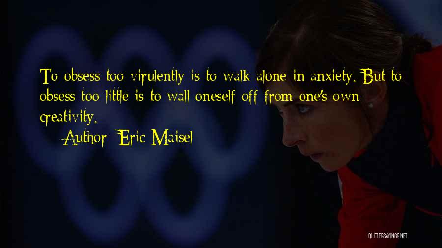 Eric Maisel Quotes: To Obsess Too Virulently Is To Walk Alone In Anxiety. But To Obsess Too Little Is To Wall Oneself Off