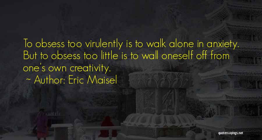 Eric Maisel Quotes: To Obsess Too Virulently Is To Walk Alone In Anxiety. But To Obsess Too Little Is To Wall Oneself Off