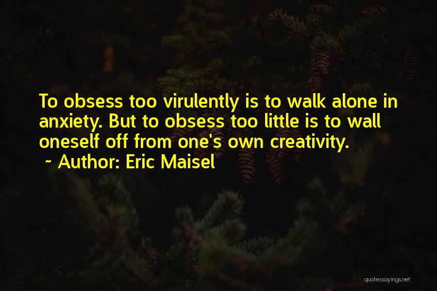 Eric Maisel Quotes: To Obsess Too Virulently Is To Walk Alone In Anxiety. But To Obsess Too Little Is To Wall Oneself Off