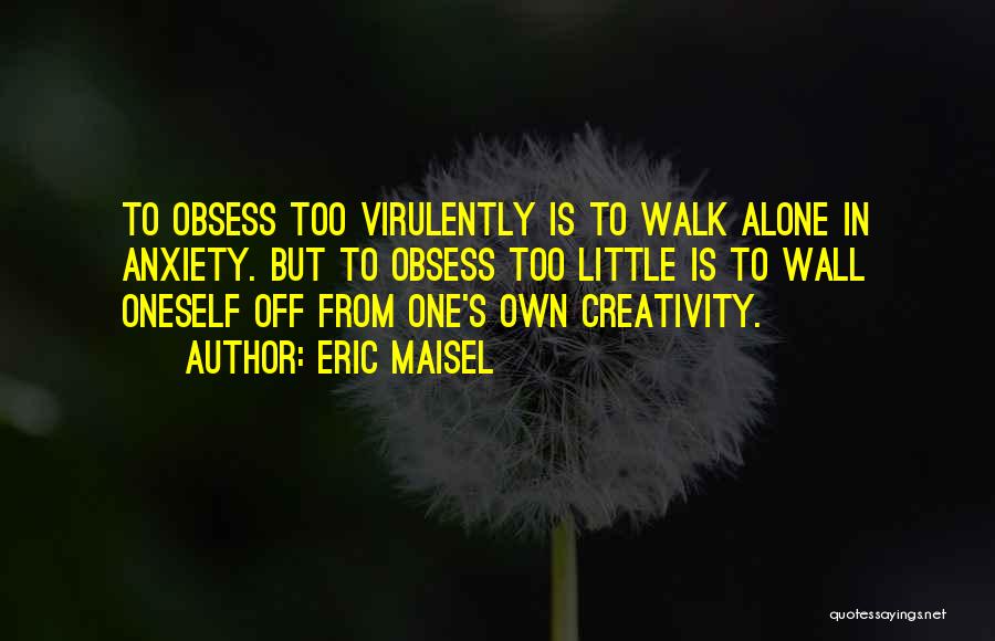Eric Maisel Quotes: To Obsess Too Virulently Is To Walk Alone In Anxiety. But To Obsess Too Little Is To Wall Oneself Off