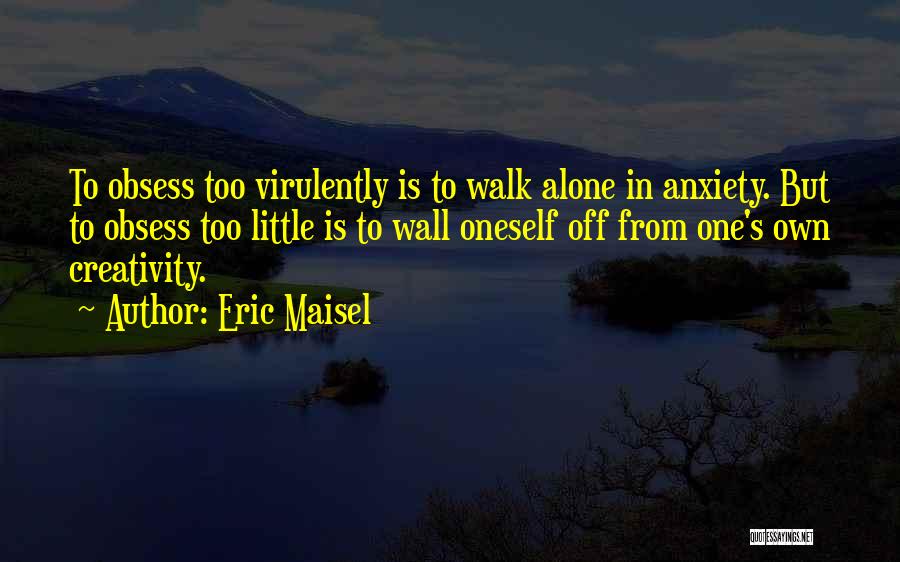 Eric Maisel Quotes: To Obsess Too Virulently Is To Walk Alone In Anxiety. But To Obsess Too Little Is To Wall Oneself Off