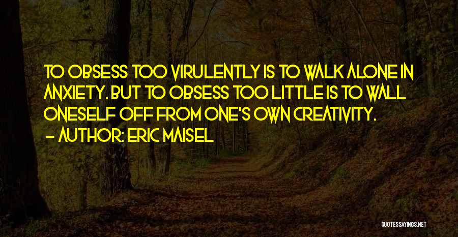 Eric Maisel Quotes: To Obsess Too Virulently Is To Walk Alone In Anxiety. But To Obsess Too Little Is To Wall Oneself Off