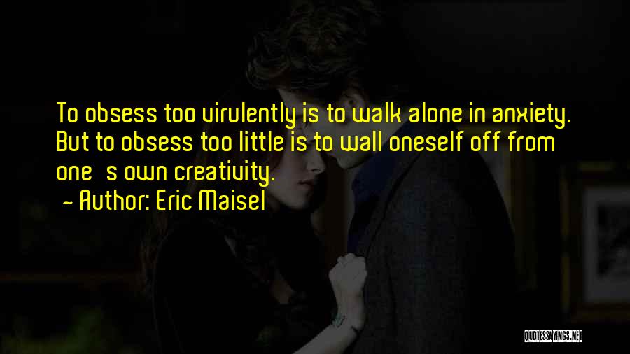 Eric Maisel Quotes: To Obsess Too Virulently Is To Walk Alone In Anxiety. But To Obsess Too Little Is To Wall Oneself Off