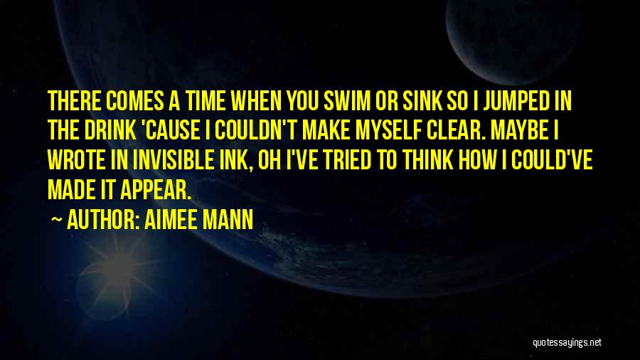 Aimee Mann Quotes: There Comes A Time When You Swim Or Sink So I Jumped In The Drink 'cause I Couldn't Make Myself
