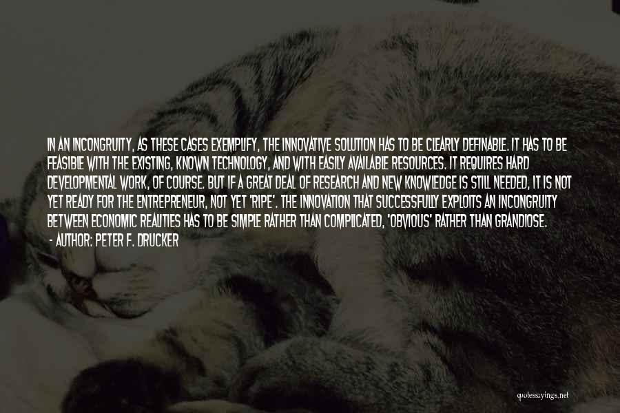 Peter F. Drucker Quotes: In An Incongruity, As These Cases Exemplify, The Innovative Solution Has To Be Clearly Definable. It Has To Be Feasible