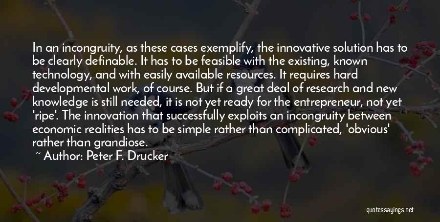 Peter F. Drucker Quotes: In An Incongruity, As These Cases Exemplify, The Innovative Solution Has To Be Clearly Definable. It Has To Be Feasible