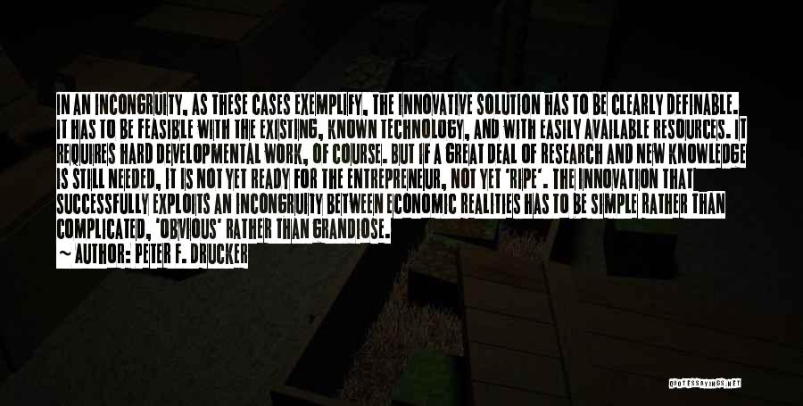 Peter F. Drucker Quotes: In An Incongruity, As These Cases Exemplify, The Innovative Solution Has To Be Clearly Definable. It Has To Be Feasible