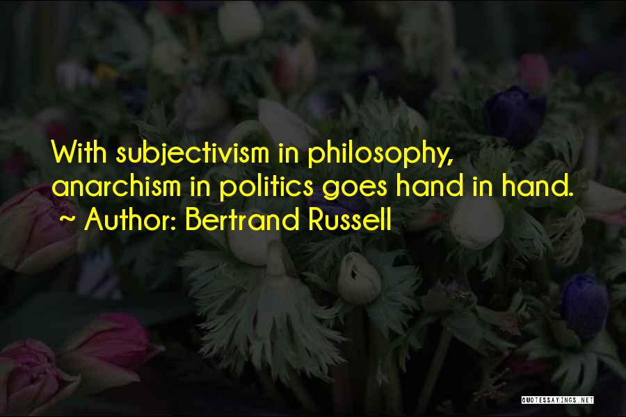 Bertrand Russell Quotes: With Subjectivism In Philosophy, Anarchism In Politics Goes Hand In Hand.