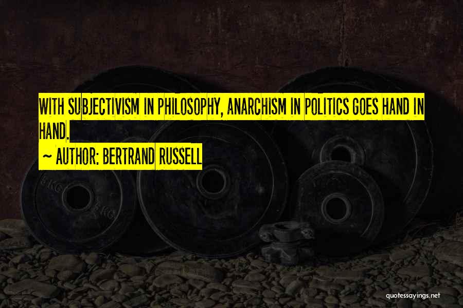 Bertrand Russell Quotes: With Subjectivism In Philosophy, Anarchism In Politics Goes Hand In Hand.