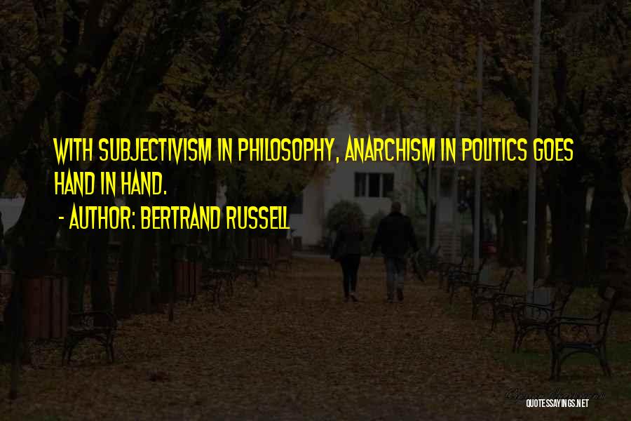 Bertrand Russell Quotes: With Subjectivism In Philosophy, Anarchism In Politics Goes Hand In Hand.