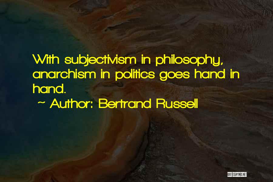 Bertrand Russell Quotes: With Subjectivism In Philosophy, Anarchism In Politics Goes Hand In Hand.
