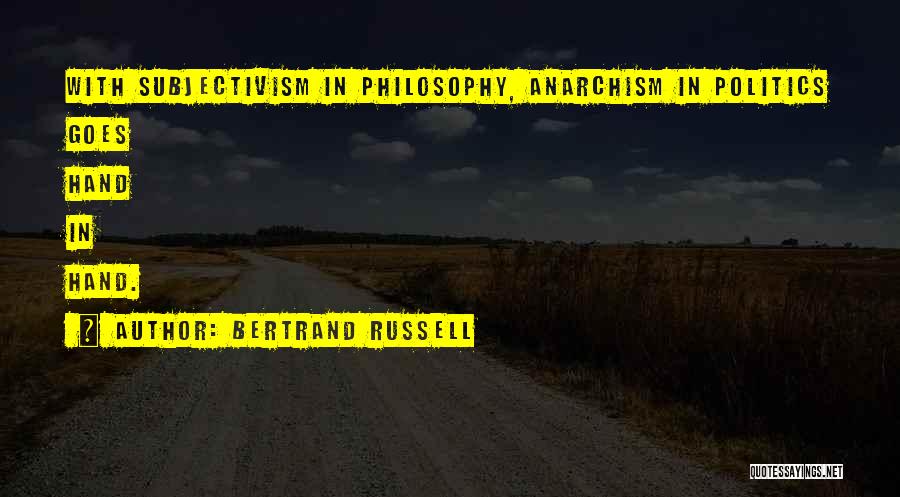 Bertrand Russell Quotes: With Subjectivism In Philosophy, Anarchism In Politics Goes Hand In Hand.