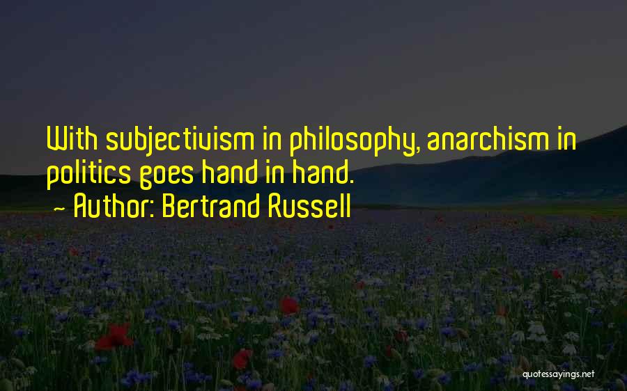 Bertrand Russell Quotes: With Subjectivism In Philosophy, Anarchism In Politics Goes Hand In Hand.