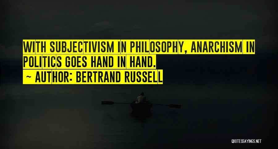 Bertrand Russell Quotes: With Subjectivism In Philosophy, Anarchism In Politics Goes Hand In Hand.