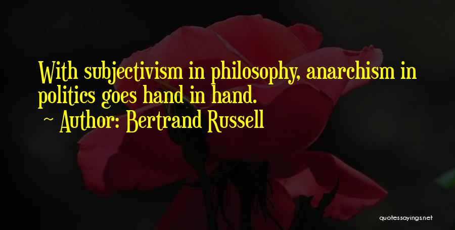 Bertrand Russell Quotes: With Subjectivism In Philosophy, Anarchism In Politics Goes Hand In Hand.