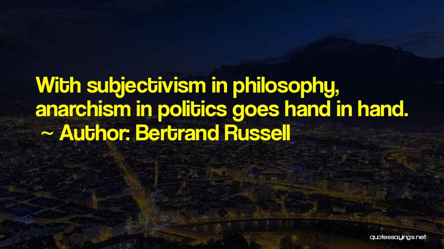 Bertrand Russell Quotes: With Subjectivism In Philosophy, Anarchism In Politics Goes Hand In Hand.