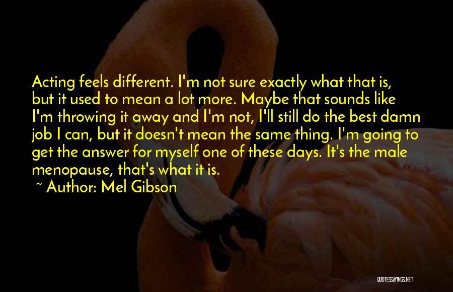 Mel Gibson Quotes: Acting Feels Different. I'm Not Sure Exactly What That Is, But It Used To Mean A Lot More. Maybe That