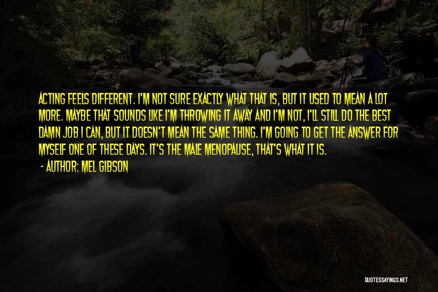 Mel Gibson Quotes: Acting Feels Different. I'm Not Sure Exactly What That Is, But It Used To Mean A Lot More. Maybe That