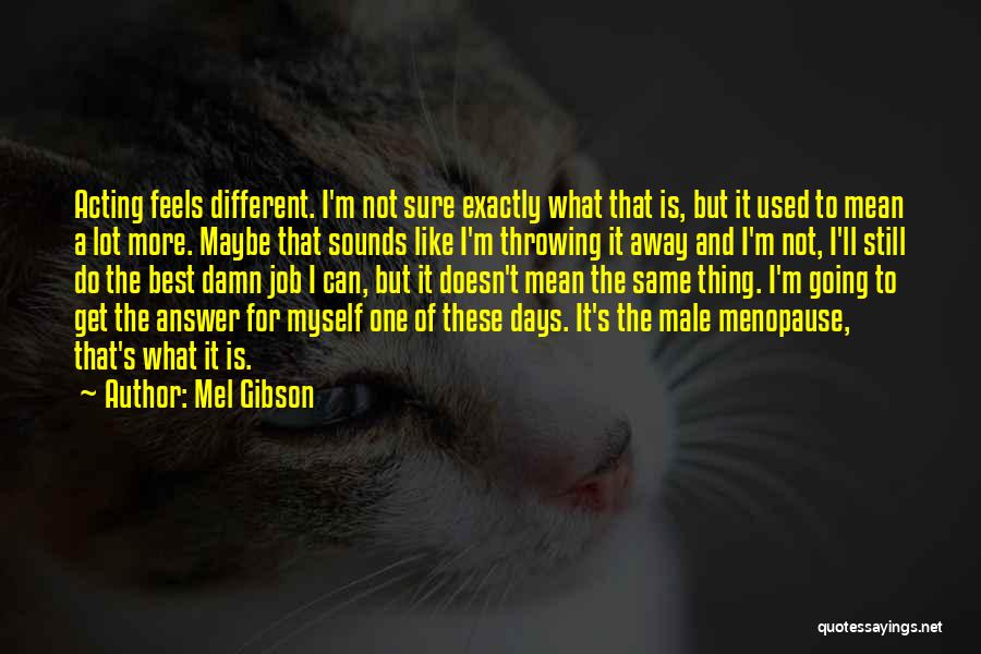 Mel Gibson Quotes: Acting Feels Different. I'm Not Sure Exactly What That Is, But It Used To Mean A Lot More. Maybe That