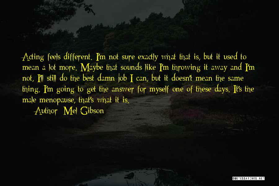 Mel Gibson Quotes: Acting Feels Different. I'm Not Sure Exactly What That Is, But It Used To Mean A Lot More. Maybe That