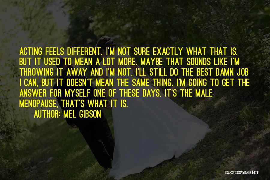 Mel Gibson Quotes: Acting Feels Different. I'm Not Sure Exactly What That Is, But It Used To Mean A Lot More. Maybe That