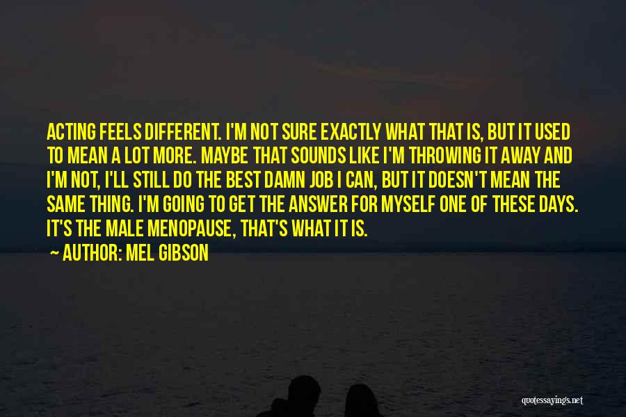 Mel Gibson Quotes: Acting Feels Different. I'm Not Sure Exactly What That Is, But It Used To Mean A Lot More. Maybe That