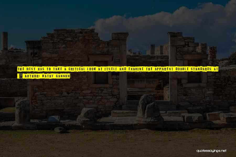 Kathy Gannon Quotes: The West Has To Take A Critical Look At Itself And Examine The Apparent Double Standards At Work That Allow
