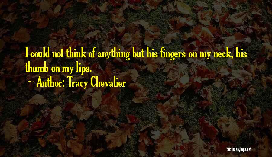 Tracy Chevalier Quotes: I Could Not Think Of Anything But His Fingers On My Neck, His Thumb On My Lips.
