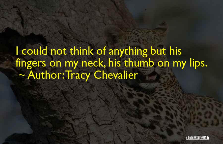 Tracy Chevalier Quotes: I Could Not Think Of Anything But His Fingers On My Neck, His Thumb On My Lips.