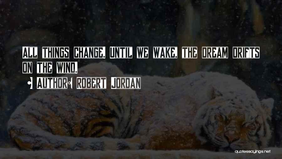 Robert Jordan Quotes: All Things Change. Until We Wake, The Dream Drifts On The Wind.