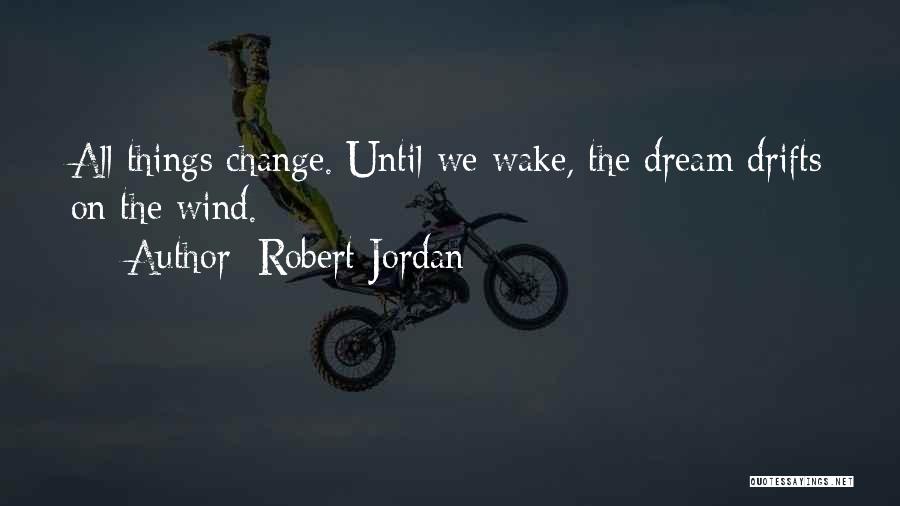 Robert Jordan Quotes: All Things Change. Until We Wake, The Dream Drifts On The Wind.