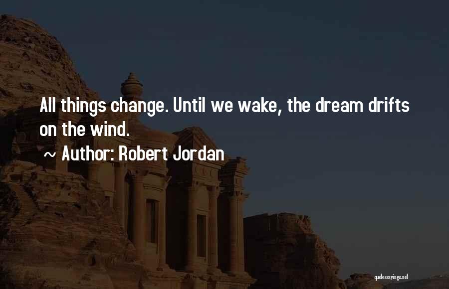 Robert Jordan Quotes: All Things Change. Until We Wake, The Dream Drifts On The Wind.