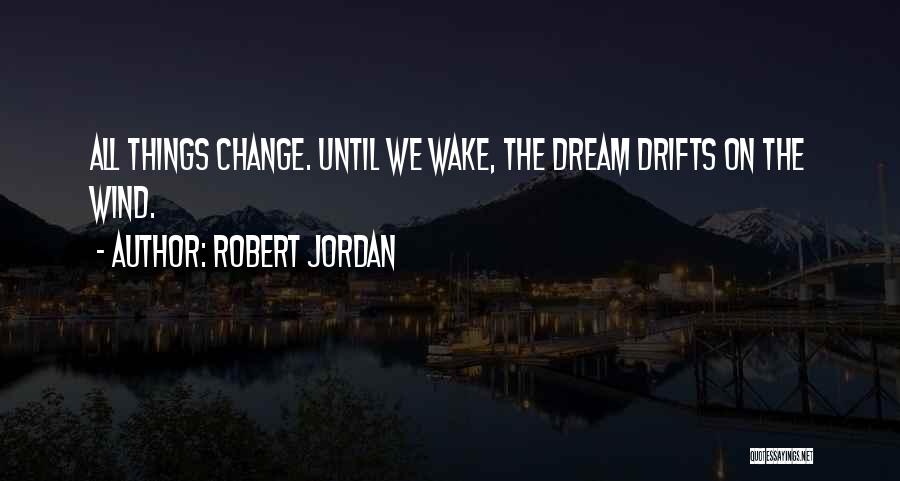 Robert Jordan Quotes: All Things Change. Until We Wake, The Dream Drifts On The Wind.