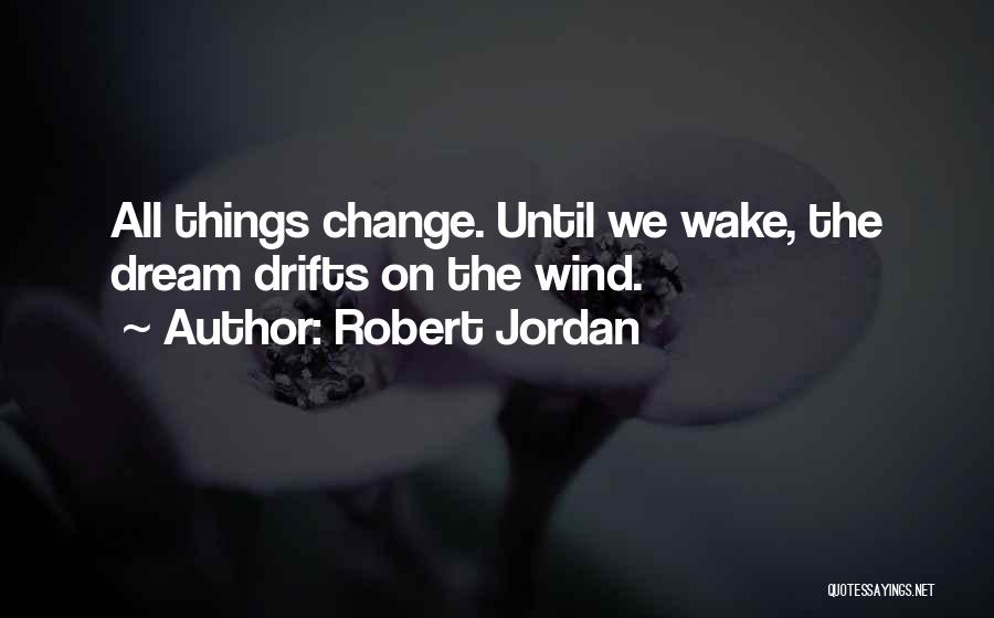 Robert Jordan Quotes: All Things Change. Until We Wake, The Dream Drifts On The Wind.