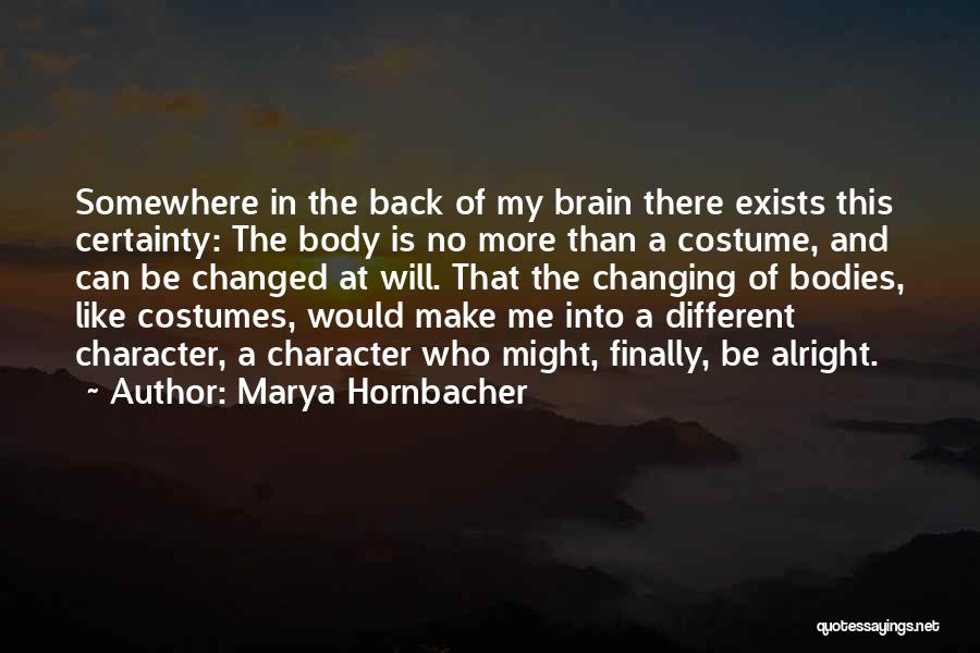 Marya Hornbacher Quotes: Somewhere In The Back Of My Brain There Exists This Certainty: The Body Is No More Than A Costume, And
