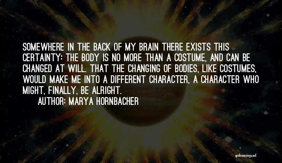 Marya Hornbacher Quotes: Somewhere In The Back Of My Brain There Exists This Certainty: The Body Is No More Than A Costume, And