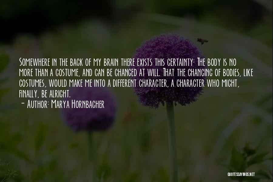 Marya Hornbacher Quotes: Somewhere In The Back Of My Brain There Exists This Certainty: The Body Is No More Than A Costume, And