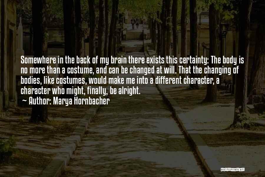 Marya Hornbacher Quotes: Somewhere In The Back Of My Brain There Exists This Certainty: The Body Is No More Than A Costume, And