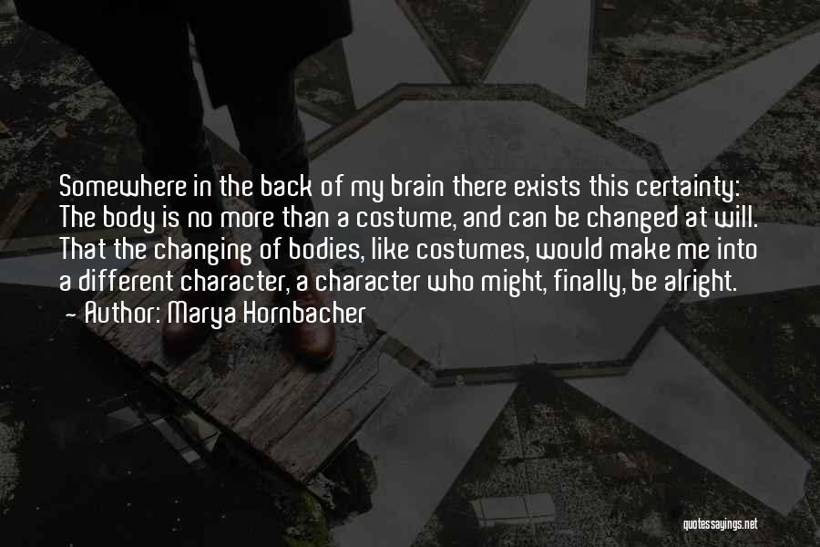 Marya Hornbacher Quotes: Somewhere In The Back Of My Brain There Exists This Certainty: The Body Is No More Than A Costume, And