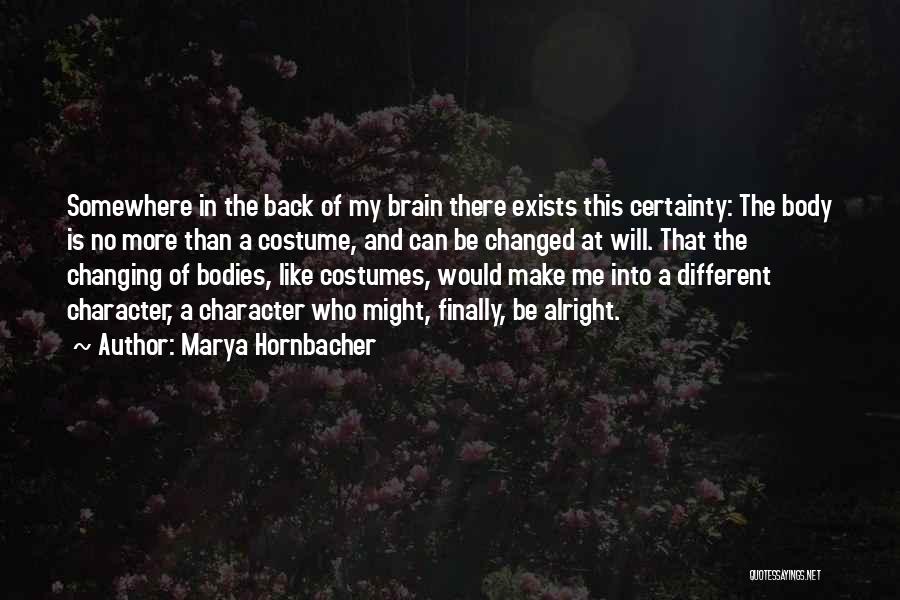 Marya Hornbacher Quotes: Somewhere In The Back Of My Brain There Exists This Certainty: The Body Is No More Than A Costume, And